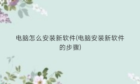 “电脑怎么安装新软件(电脑安装新软件的步骤)