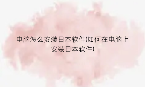 “电脑怎么安装日本软件(如何在电脑上安装日本软件)