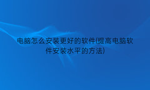 电脑怎么安装更好的软件(提高电脑软件安装水平的方法)