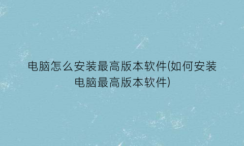 电脑怎么安装最高版本软件(如何安装电脑最高版本软件)