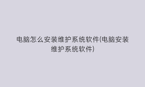 “电脑怎么安装维护系统软件(电脑安装维护系统软件)