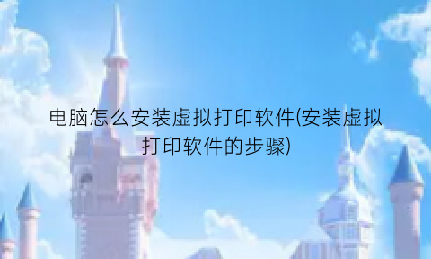 “电脑怎么安装虚拟打印软件(安装虚拟打印软件的步骤)