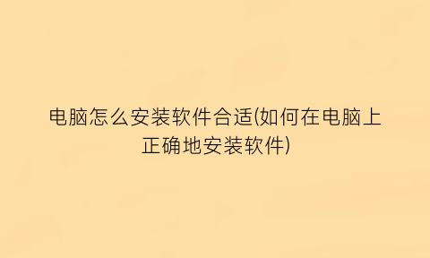 “电脑怎么安装软件合适(如何在电脑上正确地安装软件)