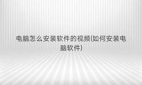 电脑怎么安装软件的视频(如何安装电脑软件)