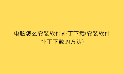 电脑怎么安装软件补丁下载(安装软件补丁下载的方法)