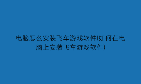 电脑怎么安装飞车游戏软件(如何在电脑上安装飞车游戏软件)