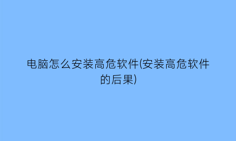 电脑怎么安装高危软件(安装高危软件的后果)