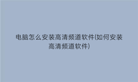 “电脑怎么安装高清频道软件(如何安装高清频道软件)