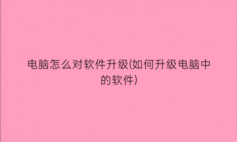 电脑怎么对软件升级(如何升级电脑中的软件)