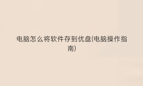 “电脑怎么将软件存到优盘(电脑操作指南)