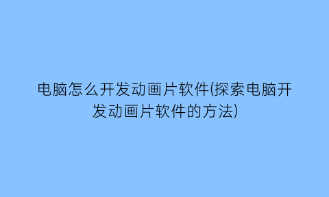 “电脑怎么开发动画片软件(探索电脑开发动画片软件的方法)
