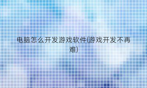 电脑怎么开发游戏软件(游戏开发不再难)