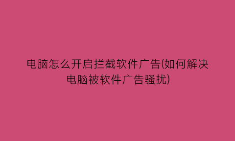 电脑怎么开启拦截软件广告(如何解决电脑被软件广告骚扰)