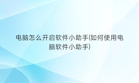 电脑怎么开启软件小助手(如何使用电脑软件小助手)