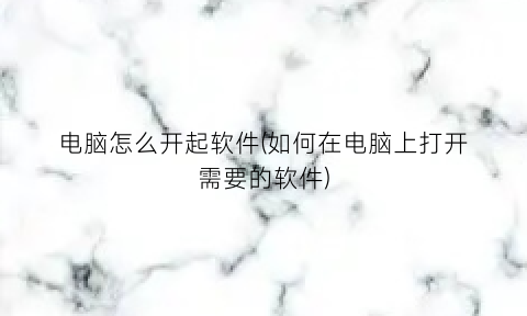 电脑怎么开起软件(如何在电脑上打开需要的软件)