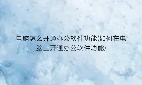 “电脑怎么开通办公软件功能(如何在电脑上开通办公软件功能)