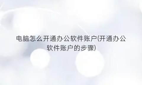 电脑怎么开通办公软件账户(开通办公软件账户的步骤)