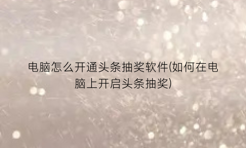 “电脑怎么开通头条抽奖软件(如何在电脑上开启头条抽奖)