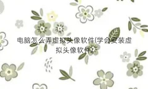 电脑怎么弄虚拟头像软件(学会安装虚拟头像软件)