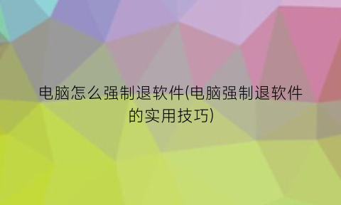 电脑怎么强制退软件(电脑强制退软件的实用技巧)