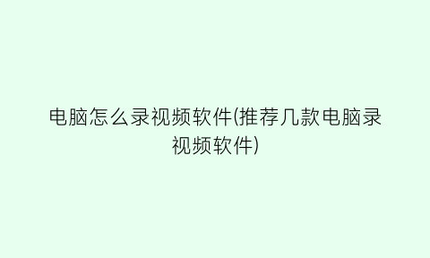 “电脑怎么录视频软件(推荐几款电脑录视频软件)