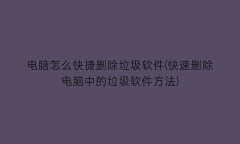 电脑怎么快捷删除垃圾软件(快速删除电脑中的垃圾软件方法)