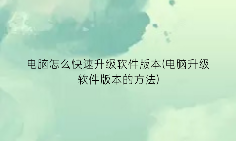 电脑怎么快速升级软件版本(电脑升级软件版本的方法)