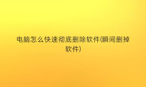 电脑怎么快速彻底删除软件(瞬间删掉软件)