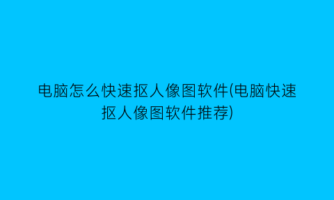 “电脑怎么快速抠人像图软件(电脑快速抠人像图软件推荐)