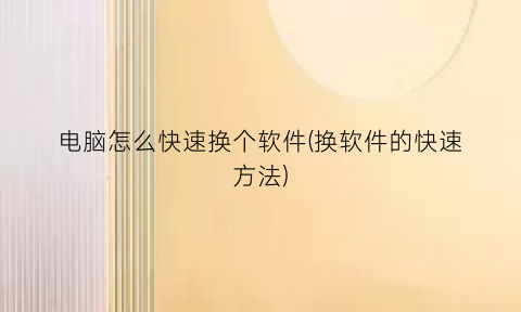 “电脑怎么快速换个软件(换软件的快速方法)