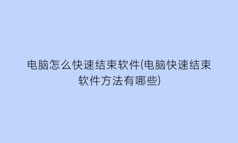 电脑怎么快速结束软件(电脑快速结束软件方法有哪些)