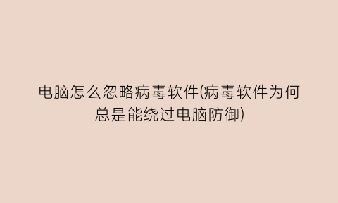 电脑怎么忽略病毒软件(病毒软件为何总是能绕过电脑防御)