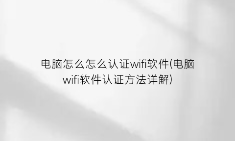 电脑怎么怎么认证wifi软件(电脑wifi软件认证方法详解)