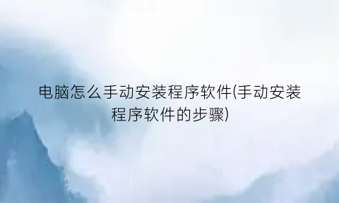 电脑怎么手动安装程序软件(手动安装程序软件的步骤)