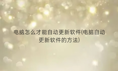 电脑怎么才能自动更新软件(电脑自动更新软件的方法)