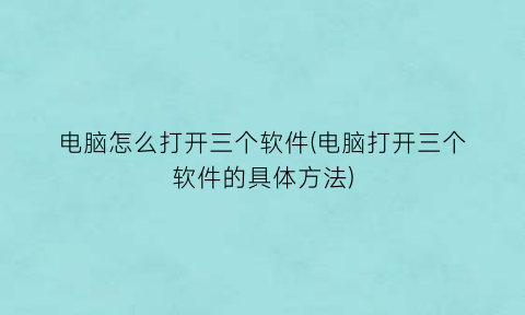 “电脑怎么打开三个软件(电脑打开三个软件的具体方法)