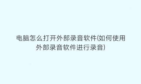 电脑怎么打开外部录音软件(如何使用外部录音软件进行录音)