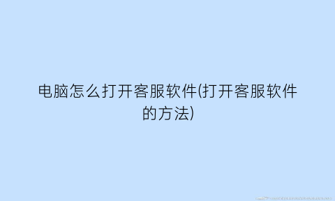 “电脑怎么打开客服软件(打开客服软件的方法)