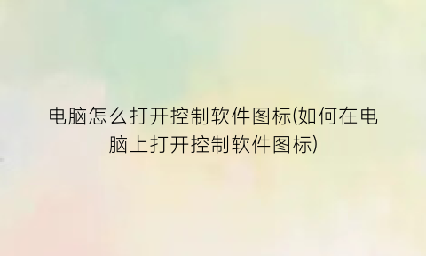 “电脑怎么打开控制软件图标(如何在电脑上打开控制软件图标)