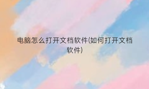 “电脑怎么打开文档软件(如何打开文档软件)