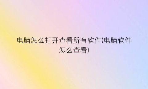 电脑怎么打开查看所有软件(电脑软件怎么查看)