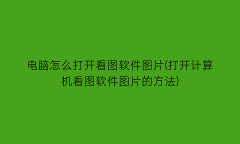 电脑怎么打开看图软件图片(打开计算机看图软件图片的方法)