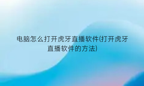 电脑怎么打开虎牙直播软件(打开虎牙直播软件的方法)