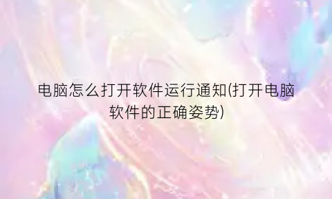 “电脑怎么打开软件运行通知(打开电脑软件的正确姿势)