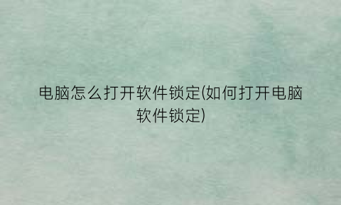 “电脑怎么打开软件锁定(如何打开电脑软件锁定)