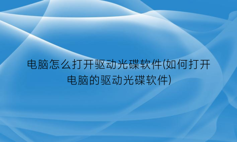 电脑怎么打开驱动光碟软件(如何打开电脑的驱动光碟软件)