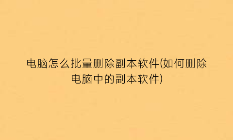 “电脑怎么批量删除副本软件(如何删除电脑中的副本软件)