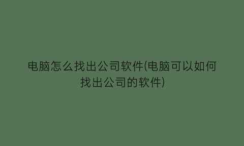 电脑怎么找出公司软件(电脑可以如何找出公司的软件)