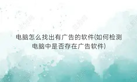 “电脑怎么找出有广告的软件(如何检测电脑中是否存在广告软件)