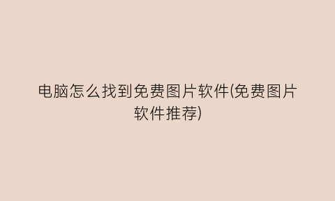 “电脑怎么找到免费图片软件(免费图片软件推荐)